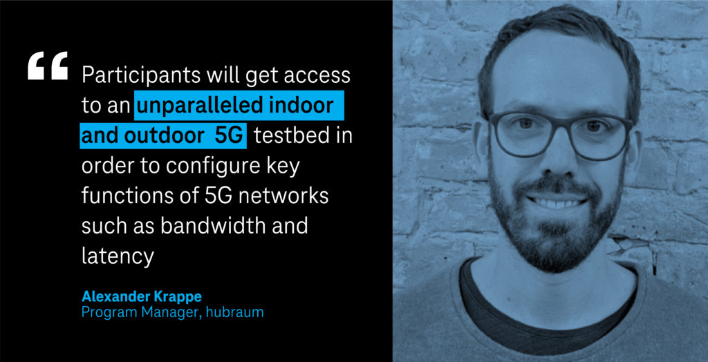 "Participants will get access to an unparalleled indoor and outdoor 5G testbed in order to configure key functions of 5G networks such as bandwidth and latency." Alexander Krappe, Program Manager, hubraum