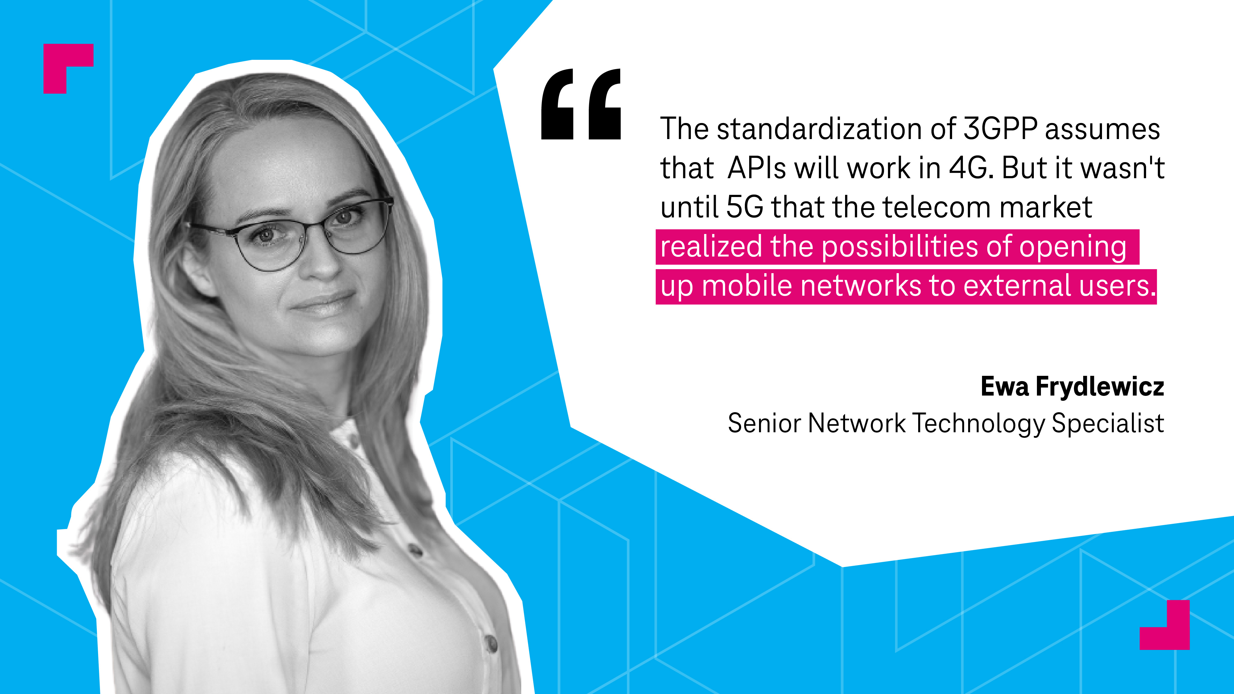 “The standardization of 3GPP assumes that APIs will work in 4G,” explains Ewa Frydlewicz Senior Network Technology Specialist. “But it wasn't until 5G that the telecom market realized the possibilities of opening up mobile networks to external users.“