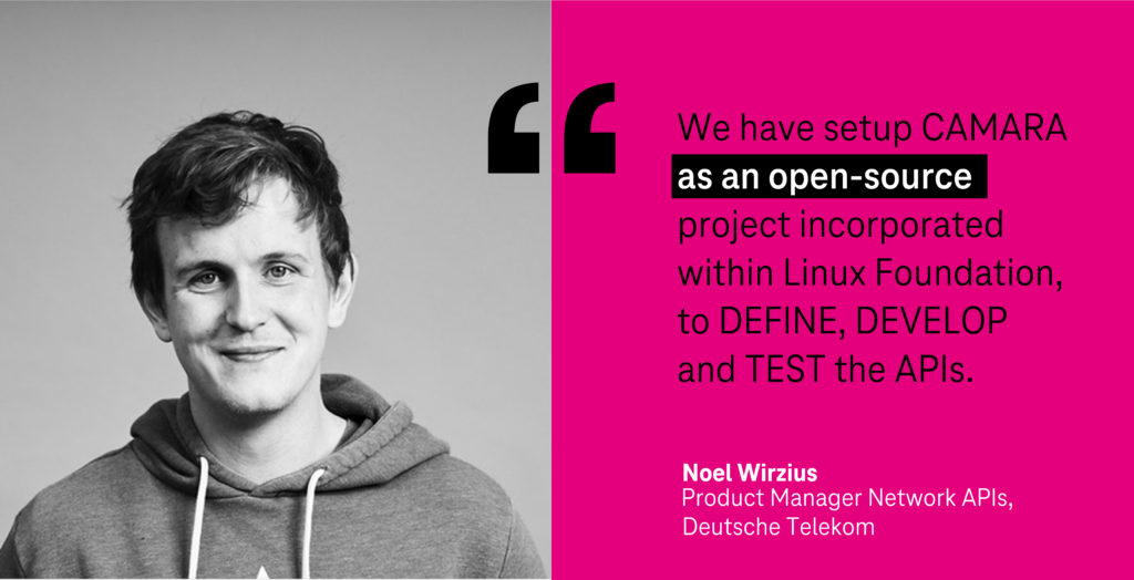 "We have setup CAMARA as an open-source project incorporated within Linux Foundation, to DEFINE, DEVELOP and TEST the APIs." Noel Wirzius, Project Manager Network APIs, Deutsche Telekom